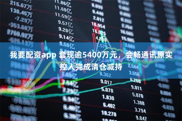 我要配资app 套现逾5400万元，会畅通讯原实控人完成清仓减持