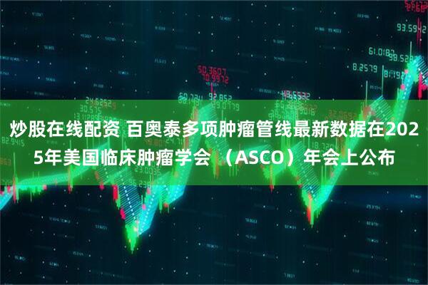 炒股在线配资 百奥泰多项肿瘤管线最新数据在2025年美国临床肿瘤学会 (ASCO)年会上公布