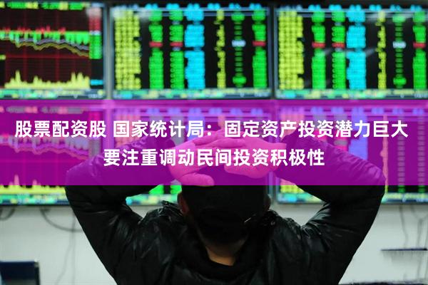 股票配资股 国家统计局:固定资产投资潜力巨大 要注重调动民间投资积极性