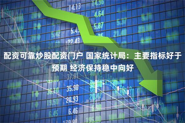配资可靠炒股配资门户 国家统计局:主要指标好于预期 经济保持稳中向好