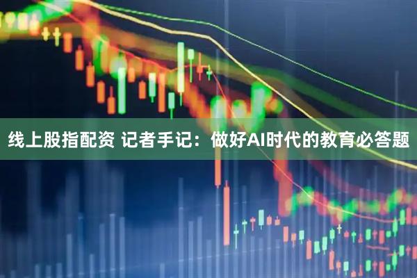 线上股指配资 记者手记:做好AI时代的教育必答题