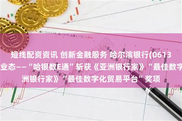 短线配资资讯 创新金融服务 哈尔滨银行(06138)赋能跨境贸易新业态——“哈银数E通”斩获《亚洲银行家》“最佳数字化贸易平台”奖项