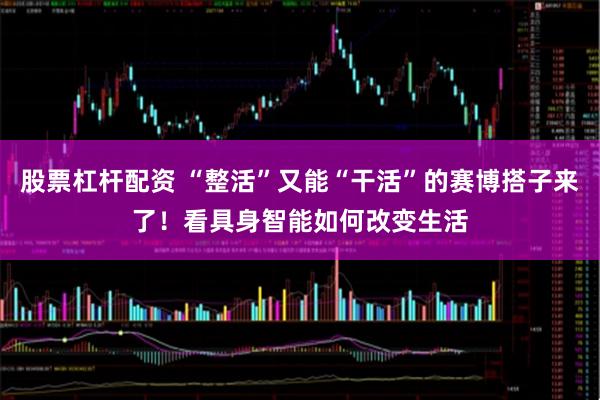 股票杠杆配资 “整活”又能“干活”的赛博搭子来了!看具身智能如何改变生活