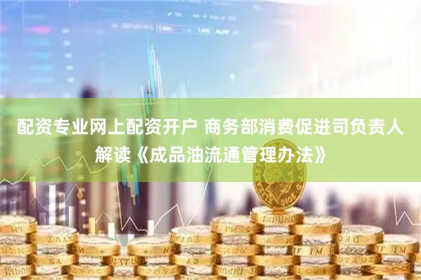 配资专业网上配资开户 商务部消费促进司负责人解读《成品油流通管理办法》