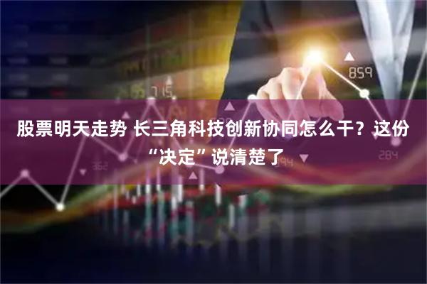 股票明天走势 长三角科技创新协同怎么干?这份“决定”说清楚了