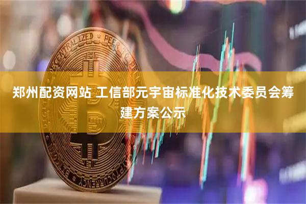 郑州配资网站 工信部元宇宙标准化技术委员会筹建方案公示