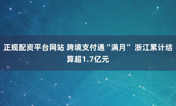 正规配资平台网站 跨境支付通“满月” 浙江累计结算超1.7亿元