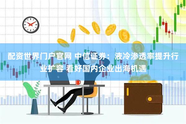 配资世界门户官网 中信证券:液冷渗透率提升行业扩容 看好国内企业出海机遇