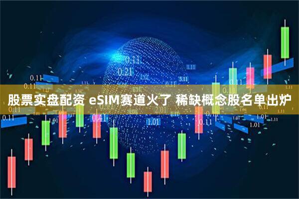 股票实盘配资 eSIM赛道火了 稀缺概念股名单出炉
