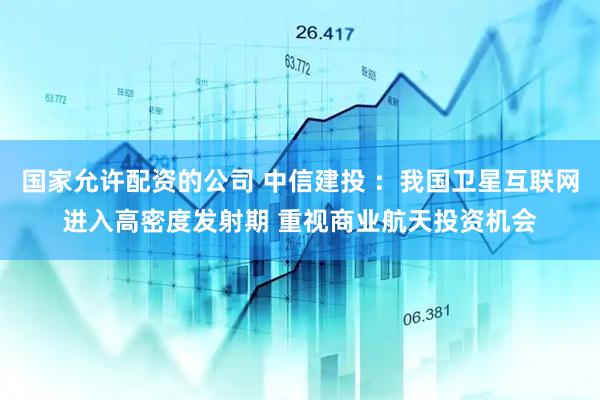 国家允许配资的公司 中信建投 :我国卫星互联网进入高密度发射期 重视商业航天投资机会