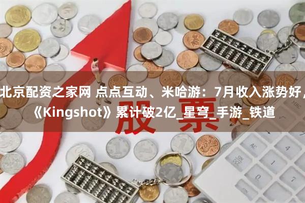 北京配资之家网 点点互动、米哈游:7月收入涨势好,《Kingshot》累计破2亿_星穹_手游_铁道