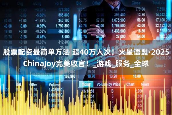 股票配资最简单方法 超40万人次!火星语盟·2025ChinaJoy完美收官!_游戏_服务_全球