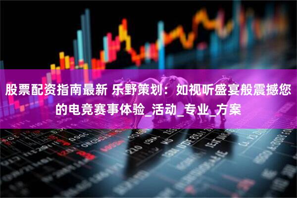 股票配资指南最新 乐野策划:如视听盛宴般震撼您的电竞赛事体验_活动_专业_方案