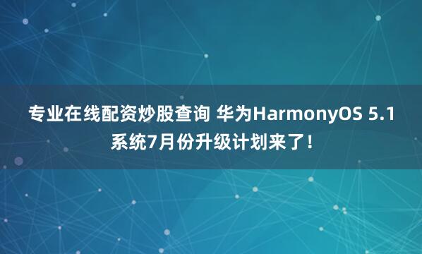 专业在线配资炒股查询 华为HarmonyOS 5.1系统7月份升级计划来了!