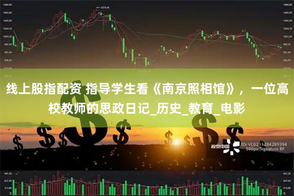 线上股指配资 指导学生看《南京照相馆》，一位高校教师的思政日记_历史_教育_电影