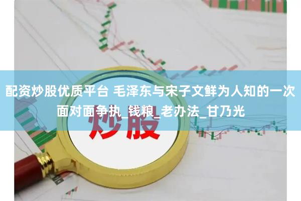 配资炒股优质平台 毛泽东与宋子文鲜为人知的一次面对面争执_钱粮_老办法_甘乃光