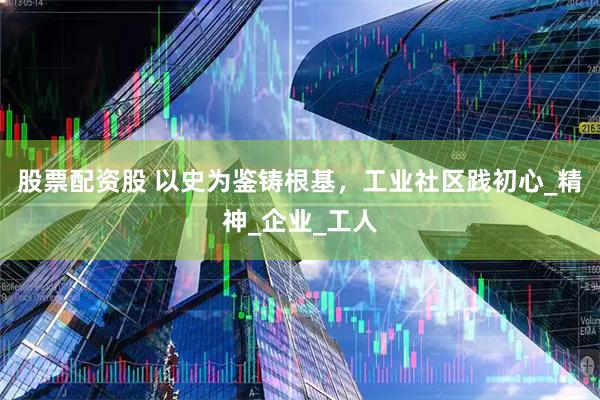 股票配资股 以史为鉴铸根基，工业社区践初心_精神_企业_工人