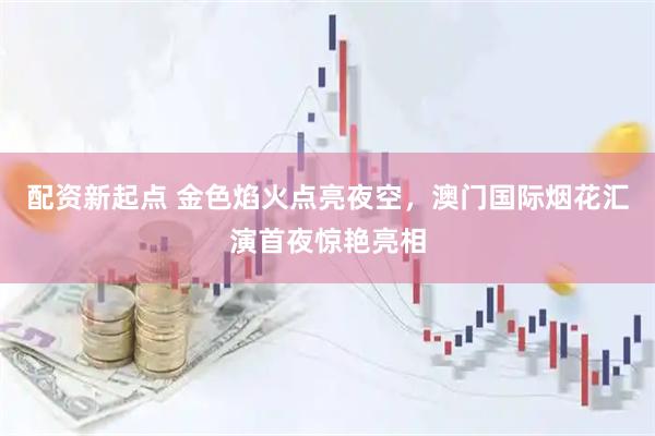 配资新起点 金色焰火点亮夜空，澳门国际烟花汇演首夜惊艳亮相
