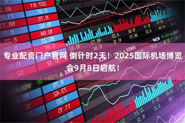 专业配资门户官网 倒计时2天！2025国际机场博览会9月8日启航！
