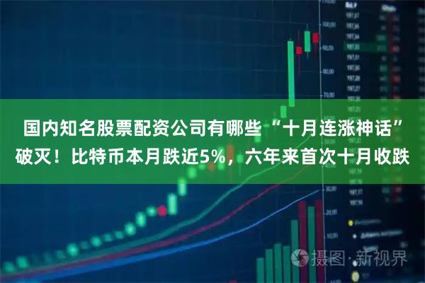 国内知名股票配资公司有哪些 “十月连涨神话”破灭！比特币本月跌近5%，六年来首次十月收跌