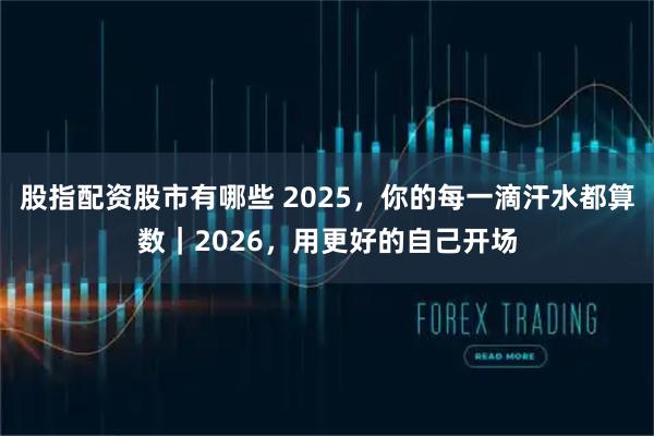 股指配资股市有哪些 2025，你的每一滴汗水都算数｜2026，用更好的自己开场