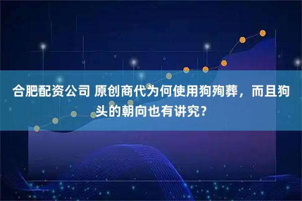 合肥配资公司 原创商代为何使用狗殉葬,而且狗头的朝向也有讲究?