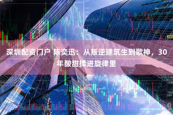 深圳配资门户 陈奕迅：从叛逆建筑生到歌神，30年酸甜揉进旋律里