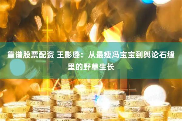 靠谱股票配资 王影璐：从最瘦冯宝宝到舆论石缝里的野草生长